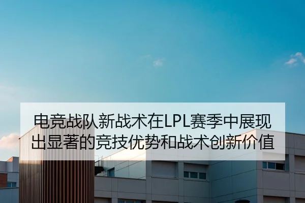 电竞战队新战术在LPL赛季中展现出显著的竞技优势和战术创新价值