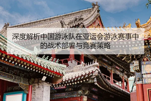 深度解析中国游泳队在亚运会游泳赛事中的战术部署与竞赛策略